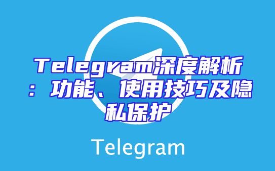 Telegram深度解析：功能、使用技巧及隐私保护