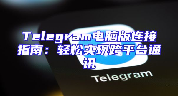 Telegram电脑版连接指南：轻松实现跨平台通讯