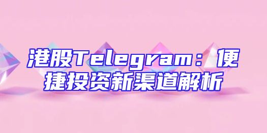 港股Telegram：便捷投资新渠道解析