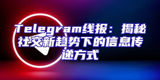 Telegram线报：揭秘社交新趋势下的信息传递方式