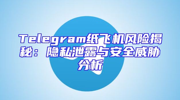 Telegram纸飞机风险揭秘：隐私泄露与安全威胁分析