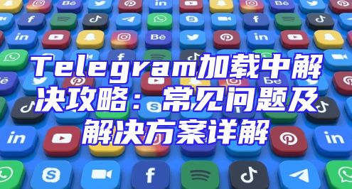 Telegram加载中解决攻略：常见问题及解决方案详解