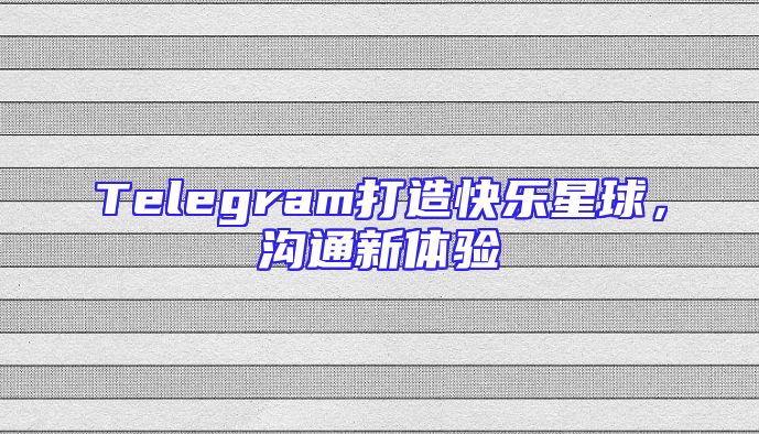 Telegram打造快乐星球，沟通新体验