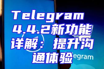 Telegram 4.4.2新功能详解：提升沟通体验