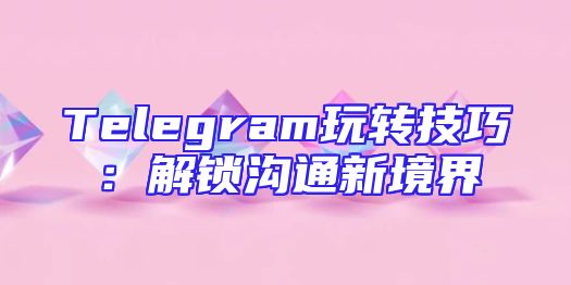 Telegram玩转技巧：解锁沟通新境界