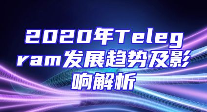 2020年Telegram发展趋势及影响解析