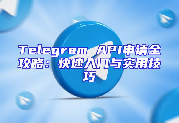 Telegram API申请全攻略：快速入门与实用技巧