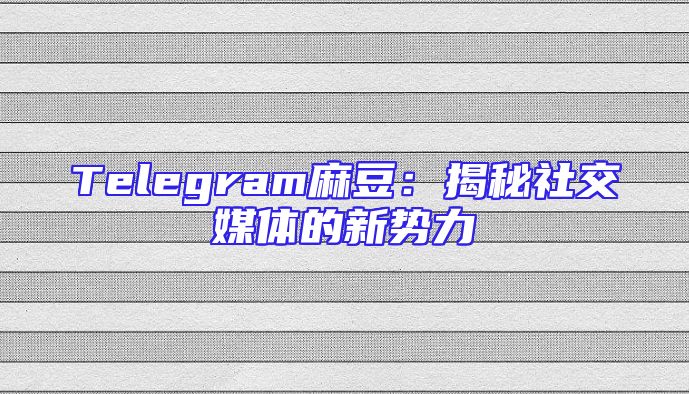 Telegram麻豆：揭秘社交媒体的新势力