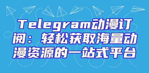 Telegram动漫订阅：轻松获取海量动漫资源的一站式平台
