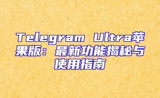 Telegram Ultra苹果版：最新功能揭秘与使用指南