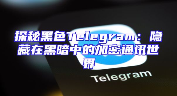 探秘黑色Telegram：隐藏在黑暗中的加密通讯世界
