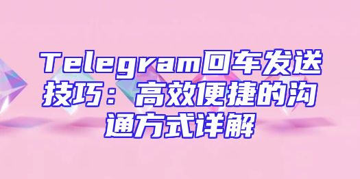 Telegram回车发送技巧：高效便捷的沟通方式详解