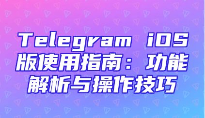 Telegram iOS版使用指南：功能解析与操作技巧