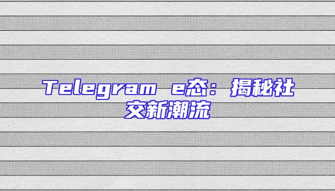 Telegram e态：揭秘社交新潮流