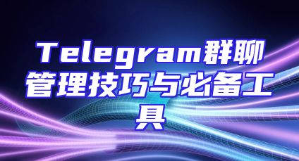 Telegram群聊管理技巧与必备工具
