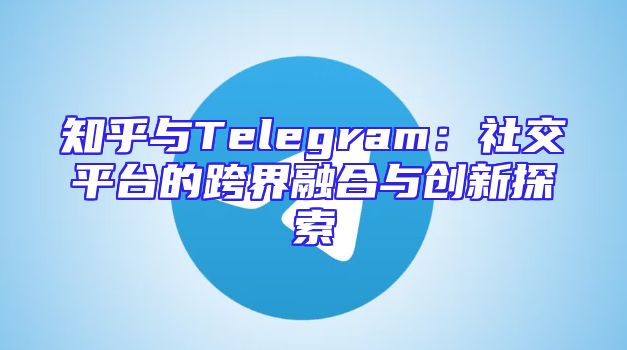 知乎与Telegram：社交平台的跨界融合与创新探索