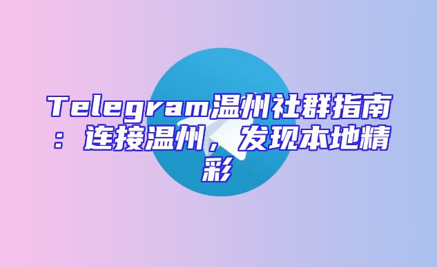 Telegram温州社群指南：连接温州，发现本地精彩