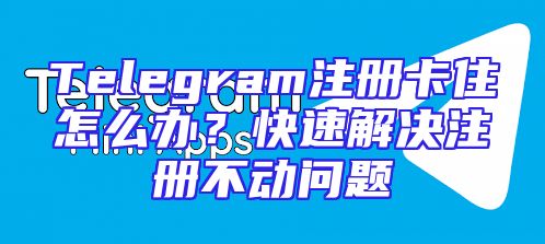 Telegram注册卡住怎么办？快速解决注册不动问题