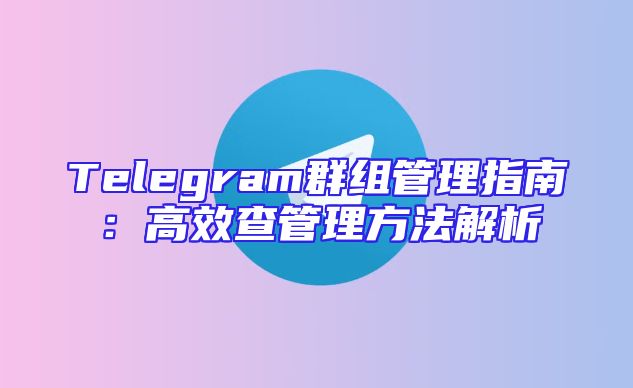 Telegram群组管理指南：高效查管理方法解析