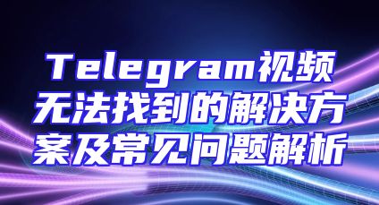 Telegram视频无法找到的解决方案及常见问题解析