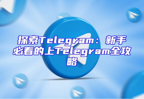 探索Telegram：新手必看的上Telegram全攻略