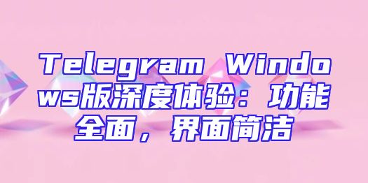 Telegram Windows版深度体验：功能全面，界面简洁