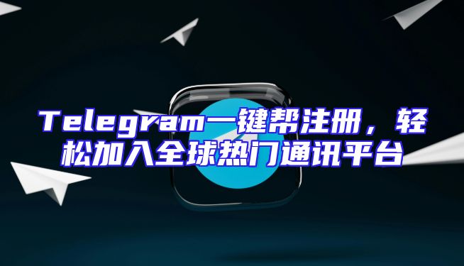 Telegram一键帮注册，轻松加入全球热门通讯平台
