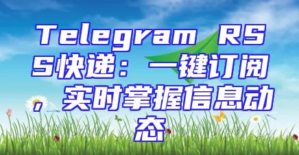 Telegram RSS快递：一键订阅，实时掌握信息动态