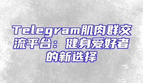 Telegram肌肉群交流平台：健身爱好者的新选择