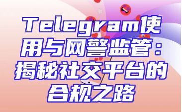 Telegram使用与网警监管：揭秘社交平台的合规之路