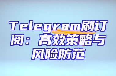 Telegram刷订阅：高效策略与风险防范