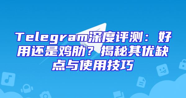 Telegram深度评测：好用还是鸡肋？揭秘其优缺点与使用技巧