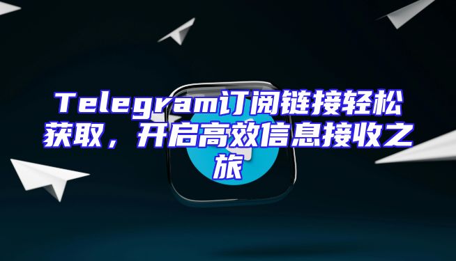 Telegram订阅链接轻松获取，开启高效信息接收之旅