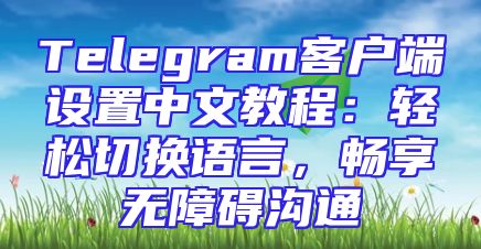 Telegram客户端设置中文教程：轻松切换语言，畅享无障碍沟通
