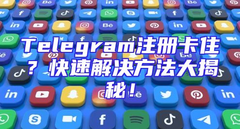 Telegram注册卡住？快速解决方法大揭秘！