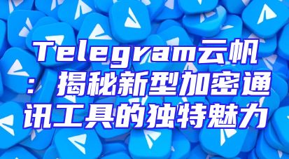 Telegram云帆：揭秘新型加密通讯工具的独特魅力