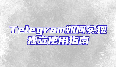 Telegram如何实现独立使用指南