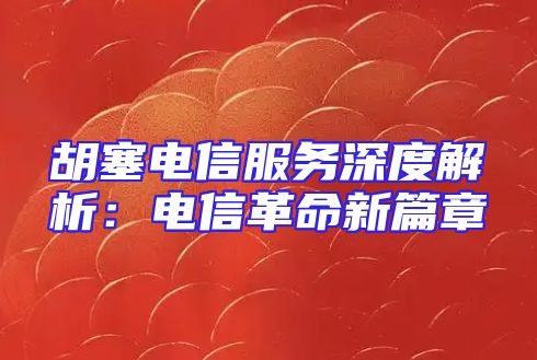 胡塞电信服务深度解析：电信革命新篇章