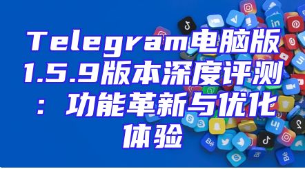 Telegram电脑版1.5.9版本深度评测：功能革新与优化体验