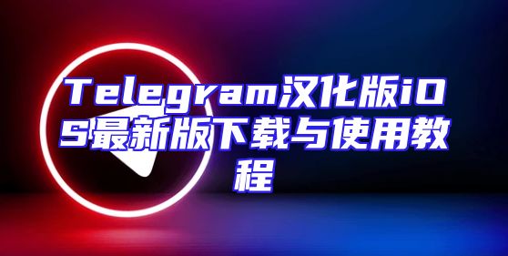 Telegram汉化版iOS最新版下载与使用教程