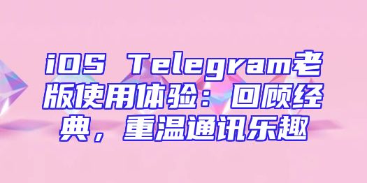 iOS Telegram老版使用体验：回顾经典，重温通讯乐趣