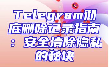 Telegram彻底删除记录指南：安全清除隐私的秘诀