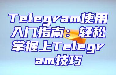 Telegram使用入门指南：轻松掌握上Telegram技巧