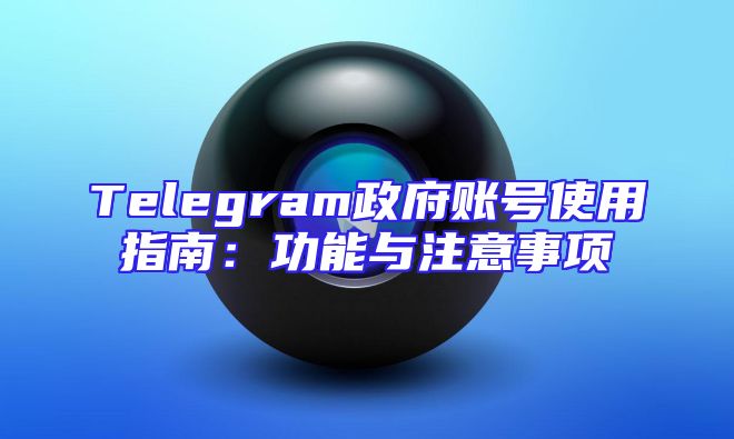 Telegram政府账号使用指南：功能与注意事项