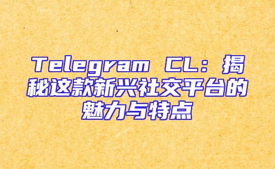 Telegram CL：揭秘这款新兴社交平台的魅力与特点