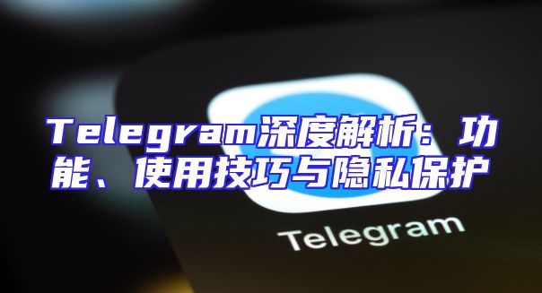 Telegram深度解析：功能、使用技巧与隐私保护
