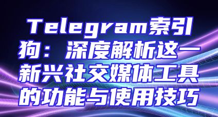 Telegram索引狗：深度解析这一新兴社交媒体工具的功能与使用技巧
