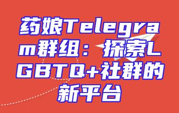 药娘Telegram群组：探索LGBTQ+社群的新平台
