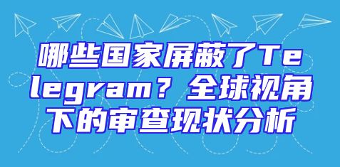 哪些国家屏蔽了Telegram？全球视角下的审查现状分析