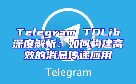 Telegram TDLib深度解析：如何构建高效的消息传递应用